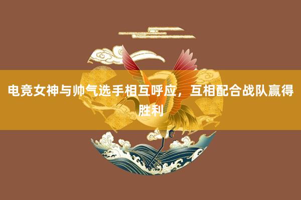 电竞女神与帅气选手相互呼应，互相配合战队赢得胜利