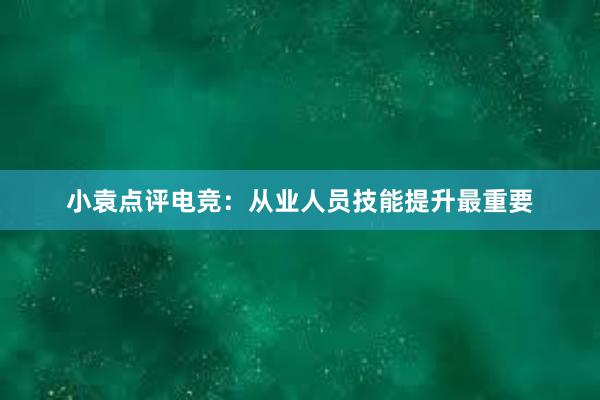 小袁点评电竞：从业人员技能提升最重要