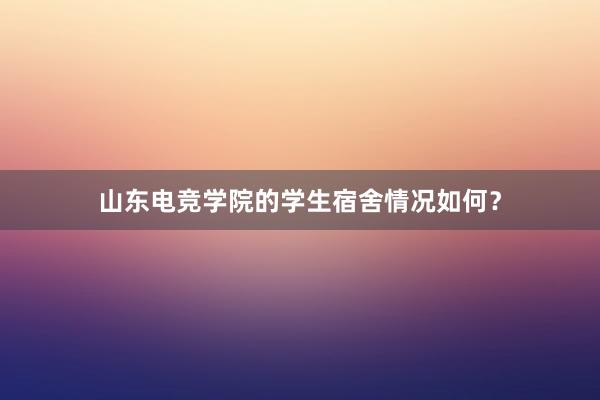 山东电竞学院的学生宿舍情况如何？