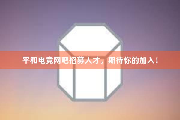 平和电竞网吧招募人才，期待你的加入！