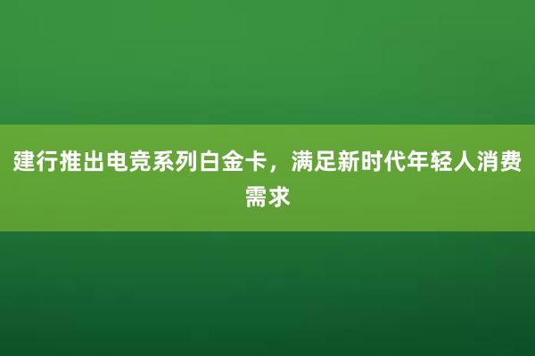 建行推出电竞系列白金卡，满足新时代年轻人消费需求