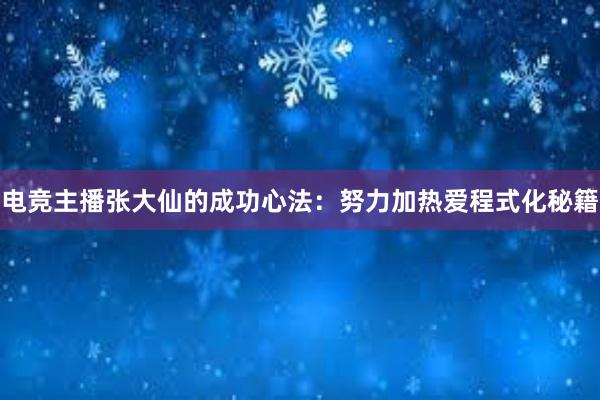 电竞主播张大仙的成功心法：努力加热爱程式化秘籍