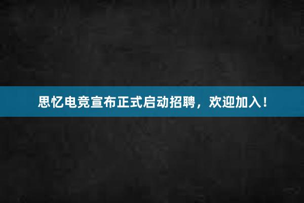 思忆电竞宣布正式启动招聘，欢迎加入！