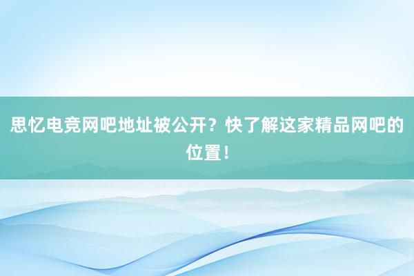 思忆电竞网吧地址被公开？快了解这家精品网吧的位置！