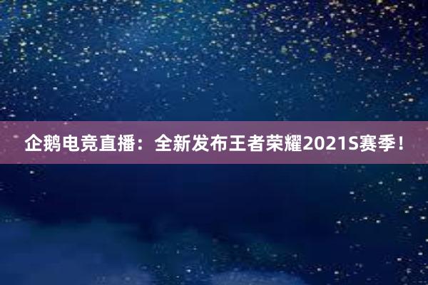 企鹅电竞直播：全新发布王者荣耀2021S赛季！