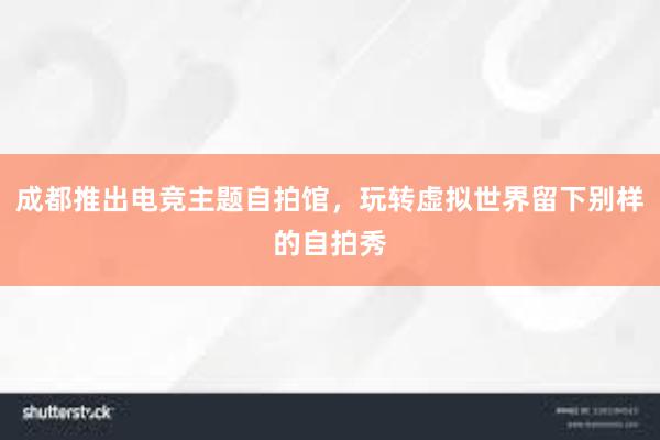 成都推出电竞主题自拍馆，玩转虚拟世界留下别样的自拍秀