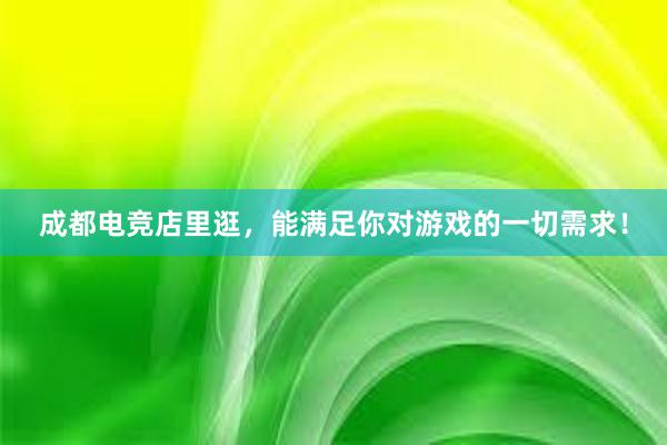 成都电竞店里逛，能满足你对游戏的一切需求！