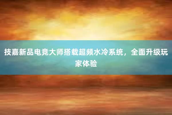 技嘉新品电竞大师搭载超频水冷系统，全面升级玩家体验