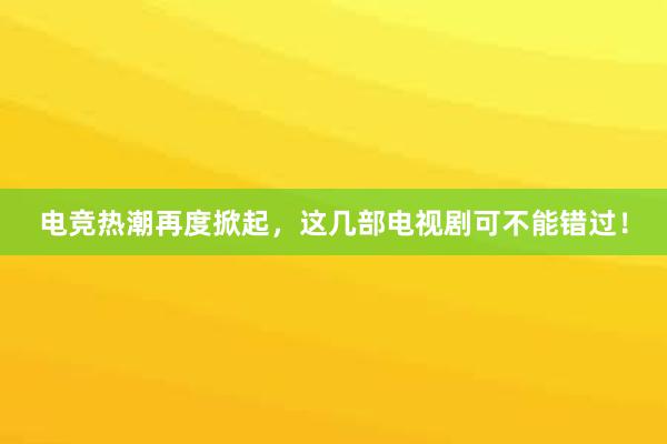 电竞热潮再度掀起，这几部电视剧可不能错过！