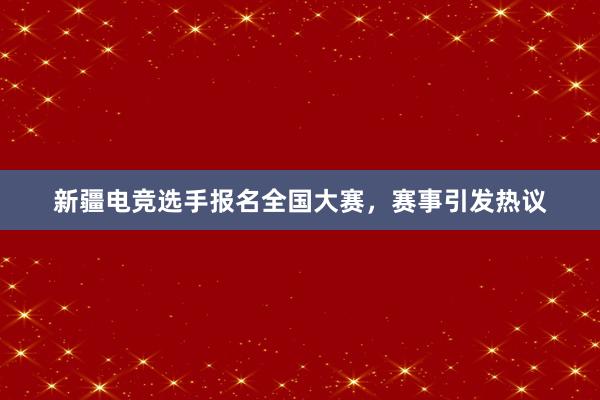 新疆电竞选手报名全国大赛，赛事引发热议