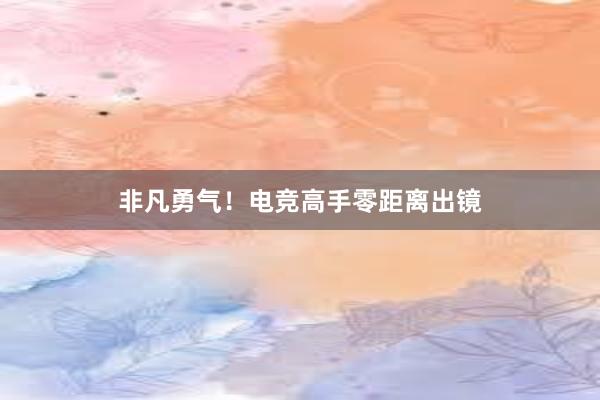 非凡勇气！电竞高手零距离出镜