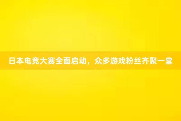 日本电竞大赛全面启动，众多游戏粉丝齐聚一堂