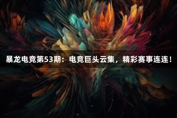 暴龙电竞第53期：电竞巨头云集，精彩赛事连连！