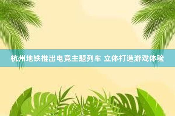 杭州地铁推出电竞主题列车 立体打造游戏体验