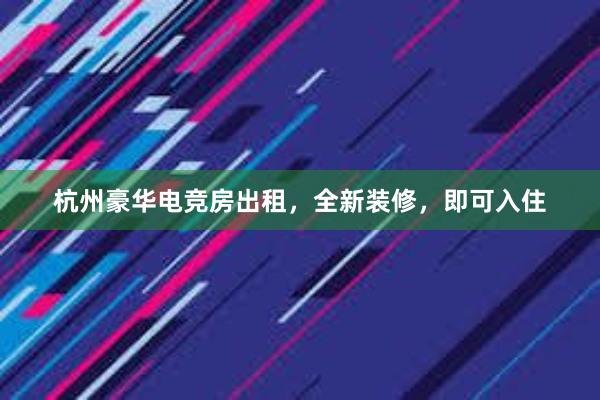 杭州豪华电竞房出租，全新装修，即可入住