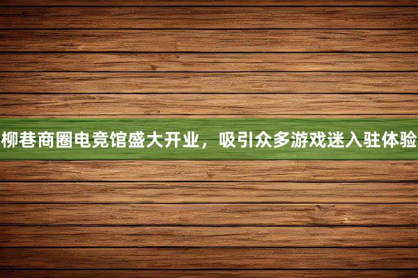 柳巷商圈电竞馆盛大开业，吸引众多游戏迷入驻体验