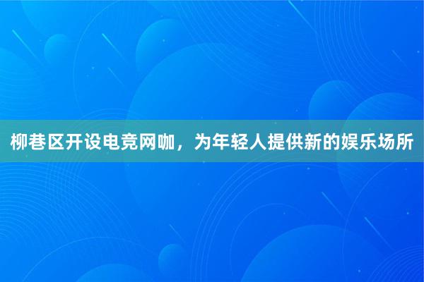 柳巷区开设电竞网咖，为年轻人提供新的娱乐场所