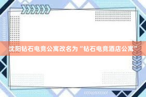 沈阳钻石电竞公寓改名为“钻石电竞酒店公寓”