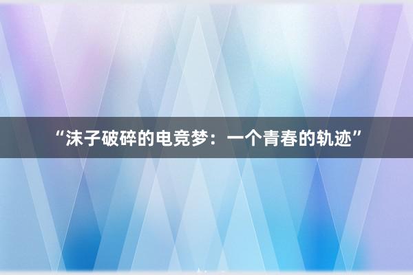 “沫子破碎的电竞梦：一个青春的轨迹”