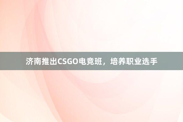 济南推出CSGO电竞班，培养职业选手