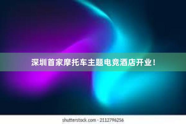 深圳首家摩托车主题电竞酒店开业！