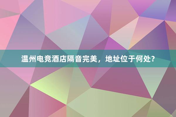 温州电竞酒店隔音完美，地址位于何处？