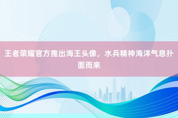 王者荣耀官方推出海王头像，水兵精神海洋气息扑面而来