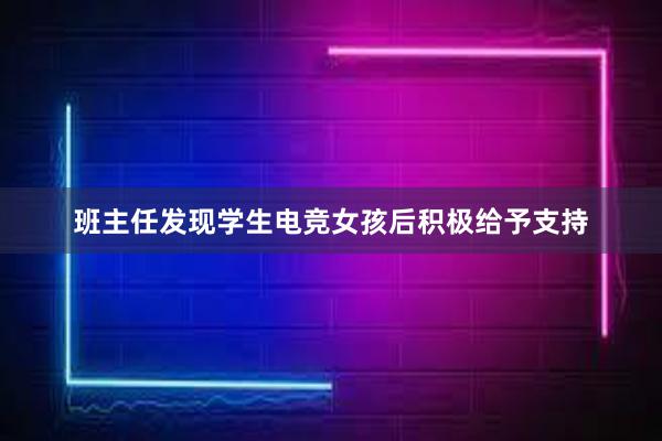 班主任发现学生电竞女孩后积极给予支持