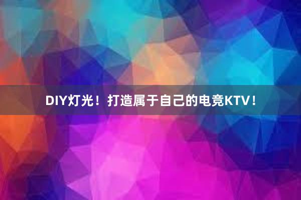 DIY灯光！打造属于自己的电竞KTV！