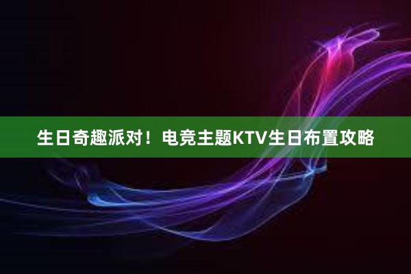 生日奇趣派对！电竞主题KTV生日布置攻略