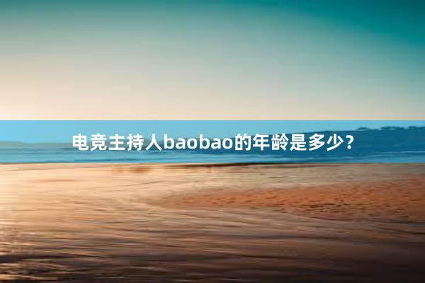 电竞主持人baobao的年龄是多少？