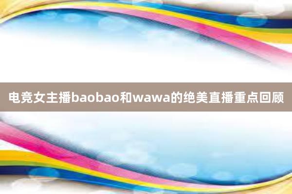 电竞女主播baobao和wawa的绝美直播重点回顾