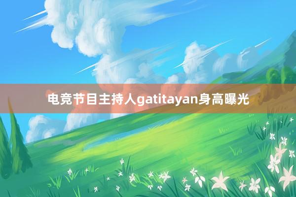 电竞节目主持人gatitayan身高曝光