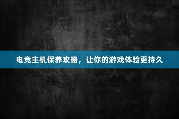 电竞主机保养攻略，让你的游戏体验更持久