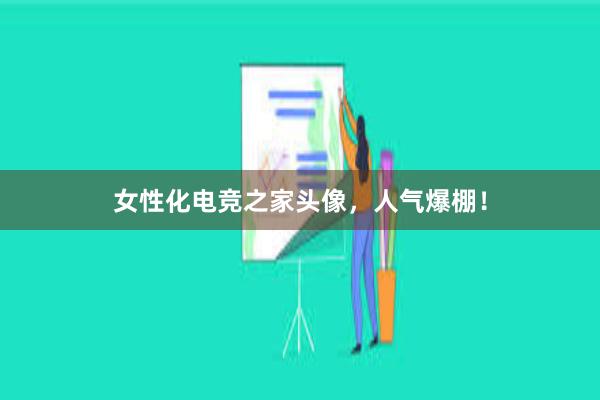 女性化电竞之家头像，人气爆棚！