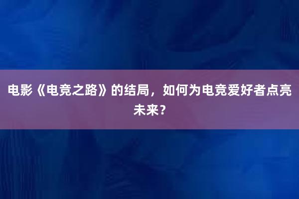 电影《电竞之路》的结局，如何为电竞爱好者点亮未来？