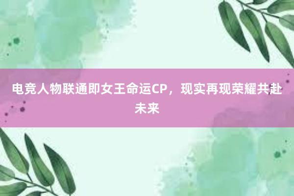 电竞人物联通即女王命运CP，现实再现荣耀共赴未来