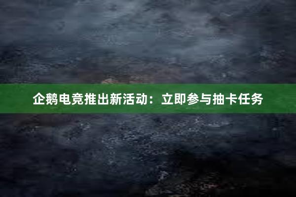 企鹅电竞推出新活动：立即参与抽卡任务