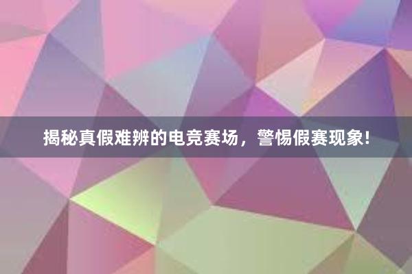 揭秘真假难辨的电竞赛场，警惕假赛现象!