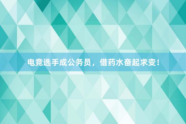 电竞选手成公务员，借药水奋起求变！