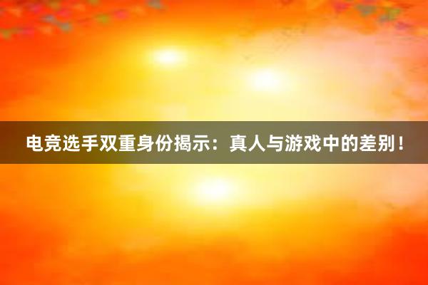 电竞选手双重身份揭示：真人与游戏中的差别！