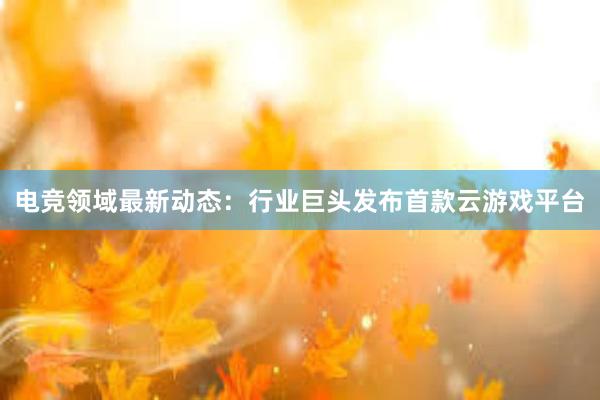 电竞领域最新动态：行业巨头发布首款云游戏平台