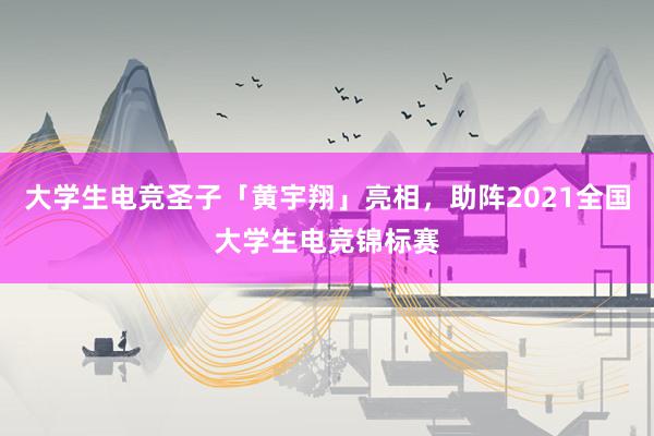 大学生电竞圣子「黄宇翔」亮相，助阵2021全国大学生电竞锦标赛