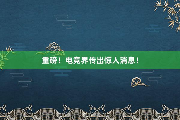 重磅！电竞界传出惊人消息！