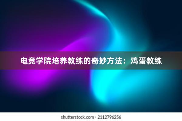 电竞学院培养教练的奇妙方法：鸡蛋教练