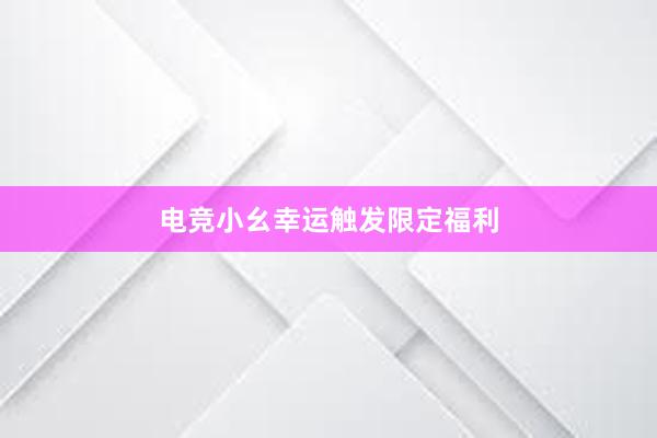 电竞小幺幸运触发限定福利