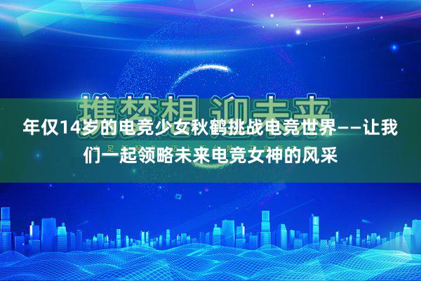 年仅14岁的电竞少女秋鹤挑战电竞世界——让我们一起领略未来电竞女神的风采