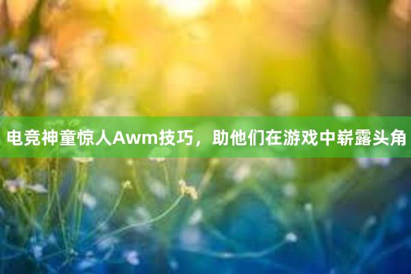 电竞神童惊人Awm技巧，助他们在游戏中崭露头角