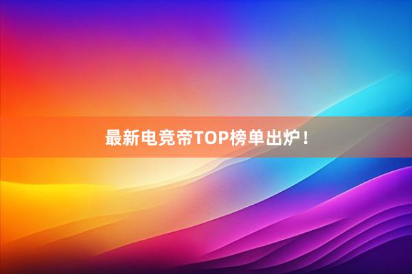 最新电竞帝TOP榜单出炉！