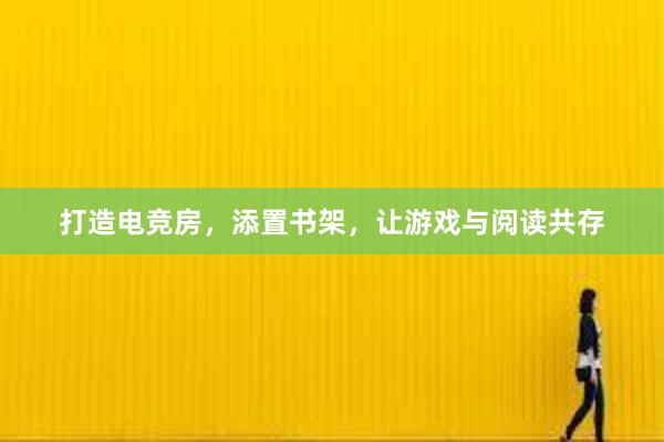 打造电竞房，添置书架，让游戏与阅读共存